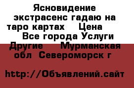Ясновидение экстрасенс гадаю на таро картах  › Цена ­ 1 000 - Все города Услуги » Другие   . Мурманская обл.,Североморск г.